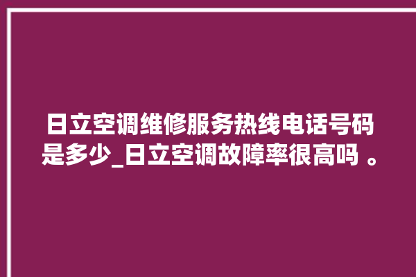 日立空调维修服务热线电话号码是多少_日立空调故障率很高吗 。日立