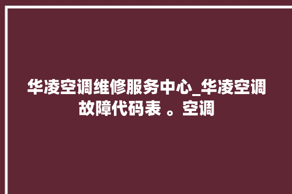 华凌空调维修服务中心_华凌空调故障代码表 。空调