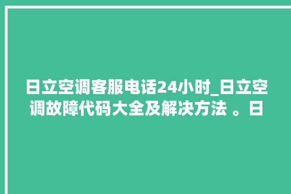 日立空调客服电话24小时_日立空调故障代码大全及解决方法 。日立