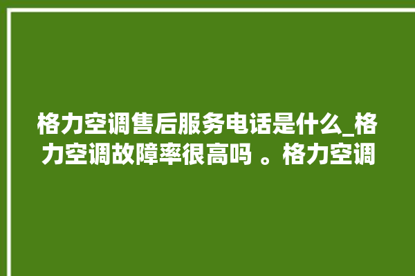 格力空调售后服务电话是什么_格力空调故障率很高吗 。格力空调