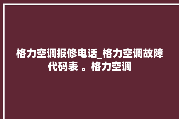 格力空调报修电话_格力空调故障代码表 。格力空调