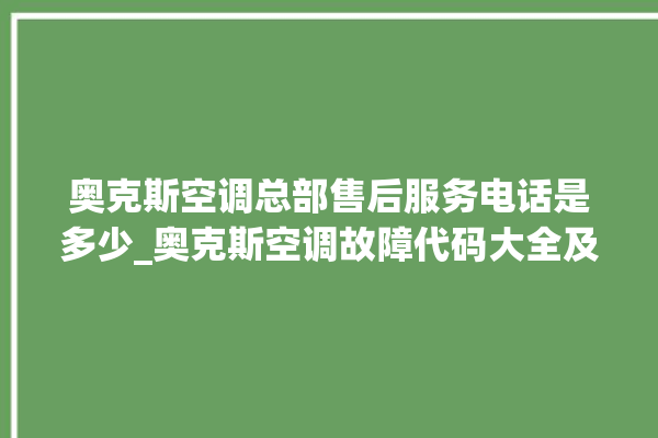 奥克斯空调总部售后服务电话是多少_奥克斯空调故障代码大全及解决方法 。奥克斯