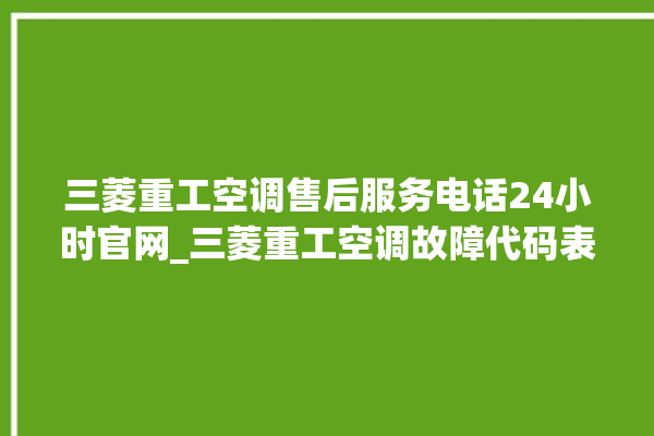 三菱重工空调售后服务电话24小时官网_三菱重工空调故障代码表 。空调