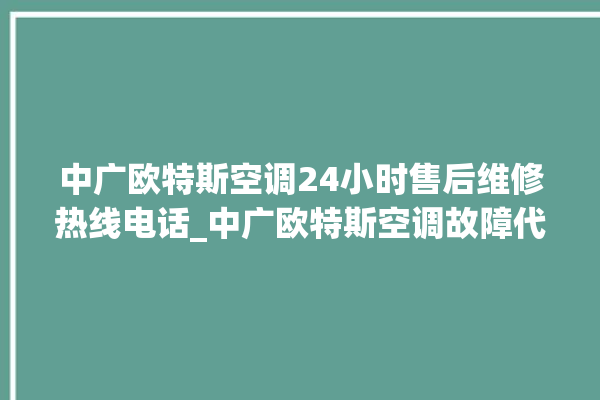 中广欧特斯空调24小时售后维修热线电话_中广欧特斯空调故障代码表大全 。中广