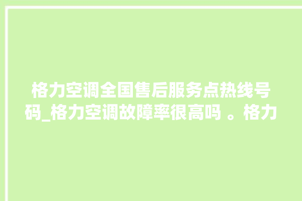 格力空调全国售后服务点热线号码_格力空调故障率很高吗 。格力空调