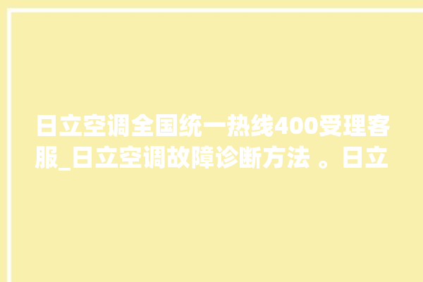 日立空调全国统一热线400受理客服_日立空调故障诊断方法 。日立