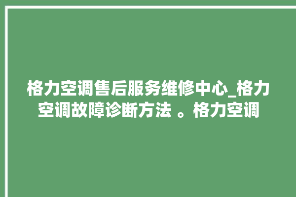 格力空调售后服务维修中心_格力空调故障诊断方法 。格力空调