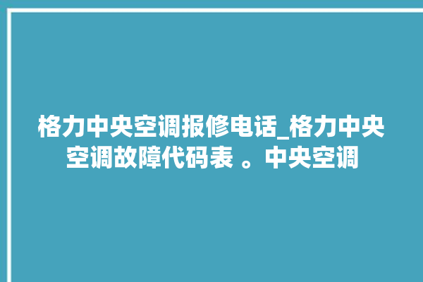 格力中央空调报修电话_格力中央空调故障代码表 。中央空调