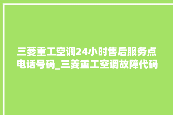 三菱重工空调24小时售后服务点电话号码_三菱重工空调故障代码大全及解决方法 。空调