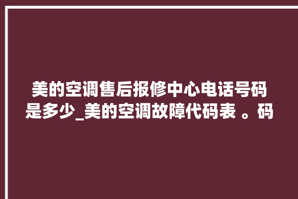 美的空调售后报修中心电话号码是多少_美的空调故障代码表 。码表