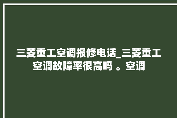 三菱重工空调报修电话_三菱重工空调故障率很高吗 。空调