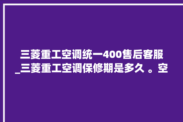 三菱重工空调统一400售后客服_三菱重工空调保修期是多久 。空调