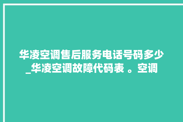 华凌空调售后服务电话号码多少_华凌空调故障代码表 。空调