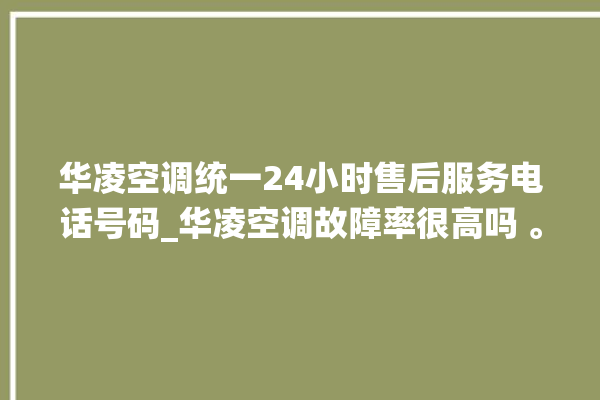 华凌空调统一24小时售后服务电话号码_华凌空调故障率很高吗 。空调