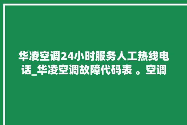 华凌空调24小时服务人工热线电话_华凌空调故障代码表 。空调