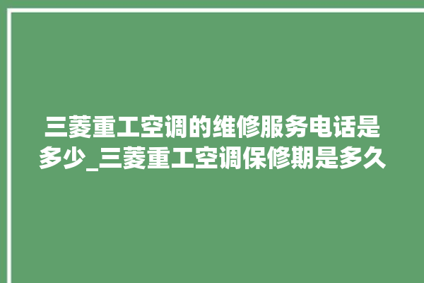 三菱重工空调的维修服务电话是多少_三菱重工空调保修期是多久 。空调