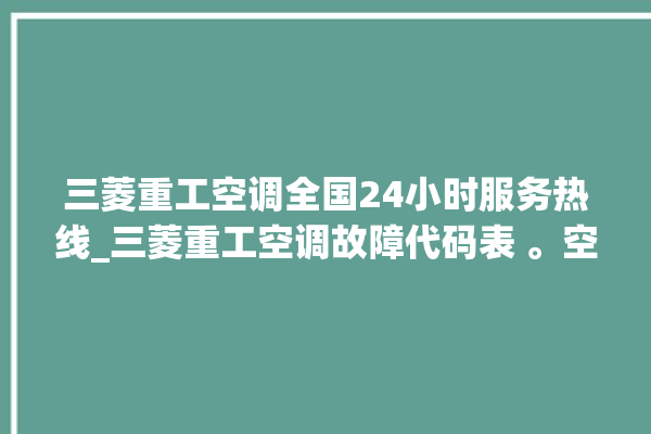 三菱重工空调全国24小时服务热线_三菱重工空调故障代码表 。空调