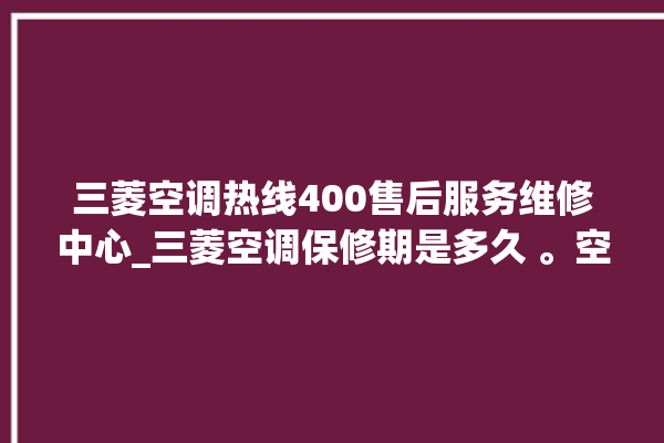 三菱空调热线400售后服务维修中心_三菱空调保修期是多久 。空调