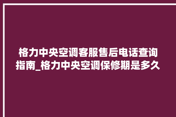 格力中央空调客服售后电话查询指南_格力中央空调保修期是多久 。中央空调