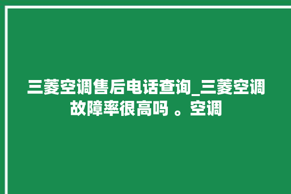 三菱空调售后电话查询_三菱空调故障率很高吗 。空调