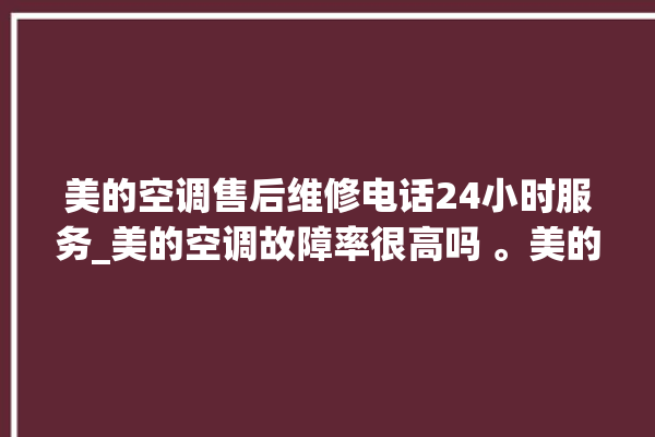 美的空调售后维修电话24小时服务_美的空调故障率很高吗 。美的空调