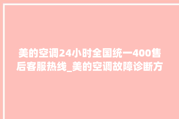 美的空调24小时全国统一400售后客服热线_美的空调故障诊断方法 。美的空调