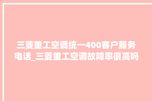 三菱重工空调统一400客户服务电话_三菱重工空调故障率很高吗 。空调