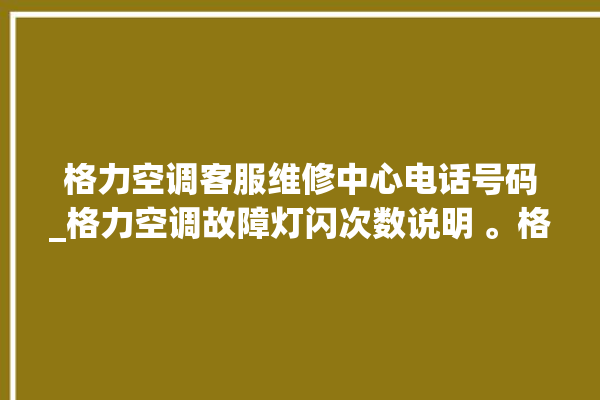 格力空调客服维修中心电话号码_格力空调故障灯闪次数说明 。格力空调