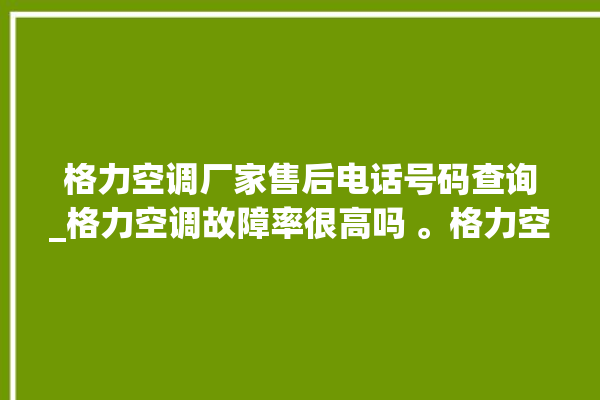 格力空调厂家售后电话号码查询_格力空调故障率很高吗 。格力空调