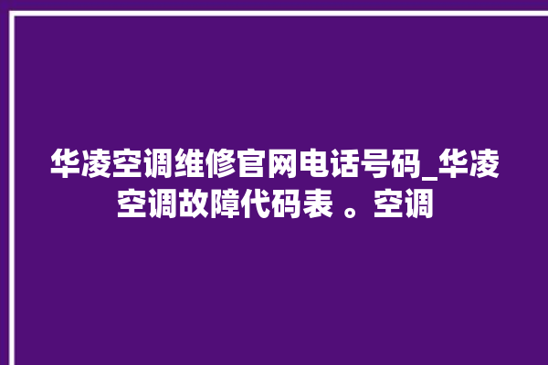 华凌空调维修官网电话号码_华凌空调故障代码表 。空调