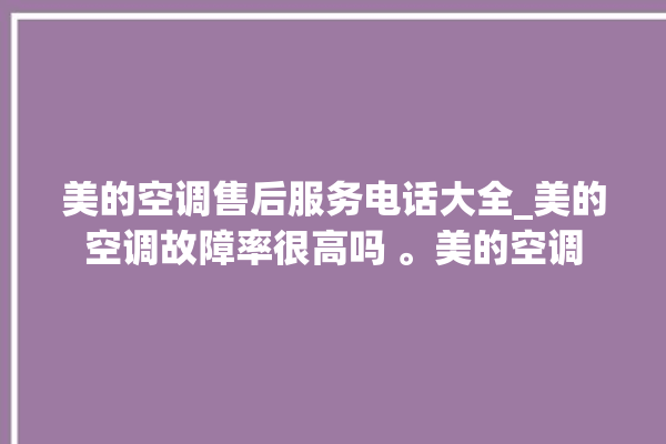 美的空调售后服务电话大全_美的空调故障率很高吗 。美的空调