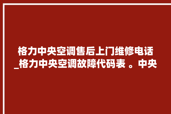 格力中央空调售后上门维修电话_格力中央空调故障代码表 。中央空调