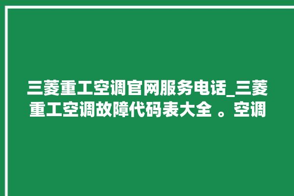 三菱重工空调官网服务电话_三菱重工空调故障代码表大全 。空调