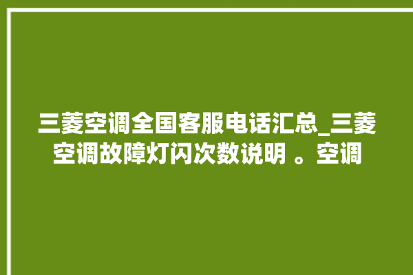 三菱空调全国客服电话汇总_三菱空调故障灯闪次数说明 。空调