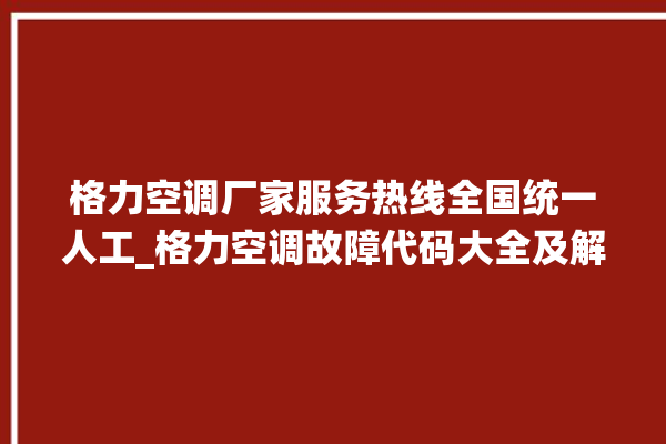 格力空调厂家服务热线全国统一人工_格力空调故障代码大全及解决方法 。格力空调