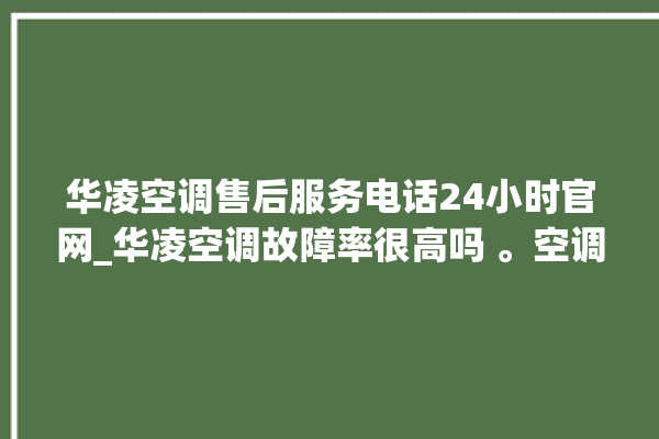 华凌空调售后服务电话24小时官网_华凌空调故障率很高吗 。空调