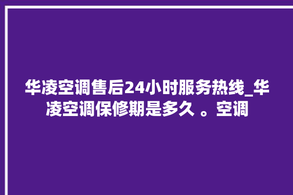 华凌空调售后24小时服务热线_华凌空调保修期是多久 。空调