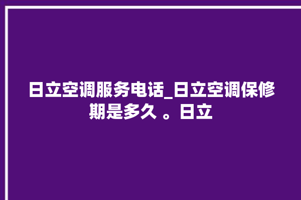 日立空调服务电话_日立空调保修期是多久 。日立