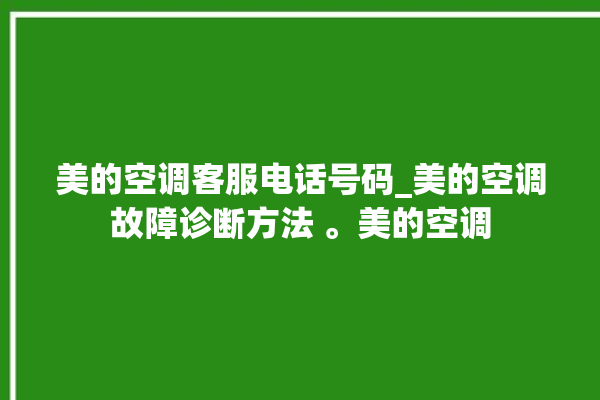 美的空调客服电话号码_美的空调故障诊断方法 。美的空调