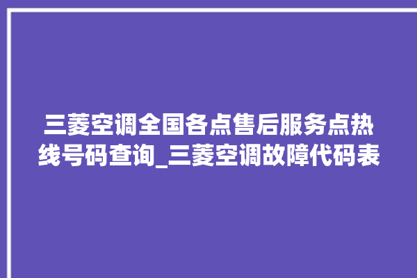 三菱空调全国各点售后服务点热线号码查询_三菱空调故障代码表 。空调