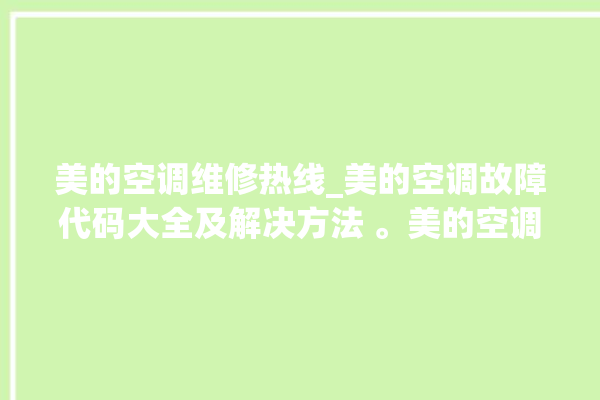 美的空调维修热线_美的空调故障代码大全及解决方法 。美的空调