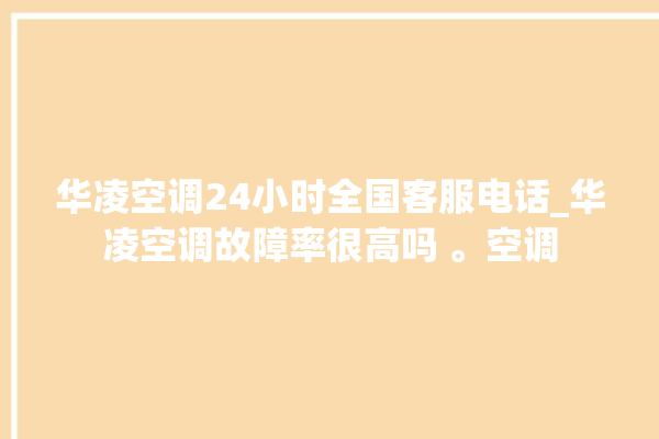 华凌空调24小时全国客服电话_华凌空调故障率很高吗 。空调