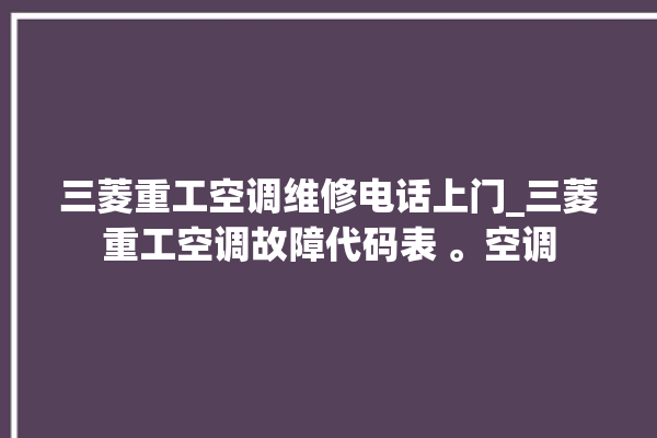 三菱重工空调维修电话上门_三菱重工空调故障代码表 。空调