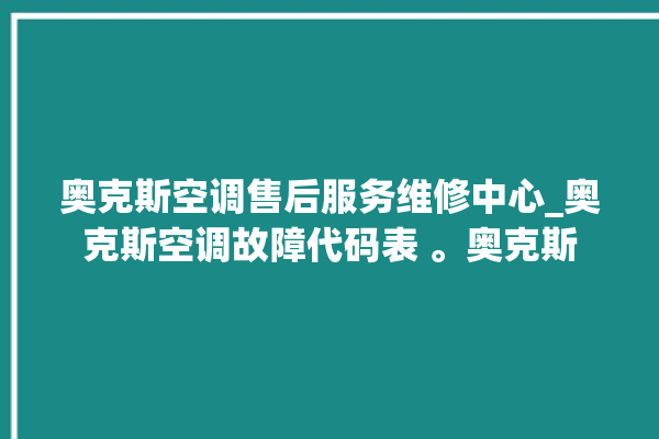 奥克斯空调售后服务维修中心_奥克斯空调故障代码表 。奥克斯