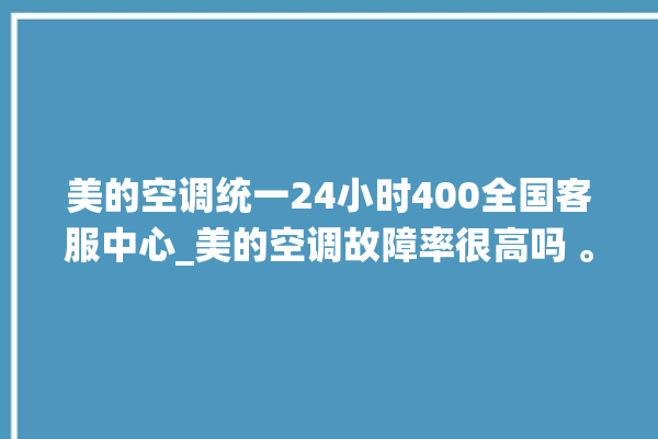 美的空调统一24小时400全国客服中心_美的空调故障率很高吗 。美的空调