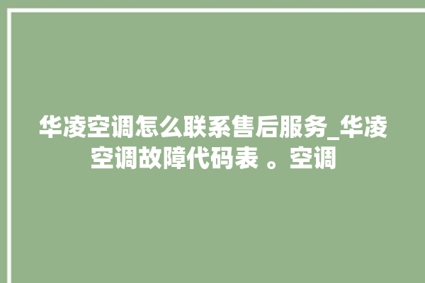 华凌空调怎么联系售后服务_华凌空调故障代码表 。空调