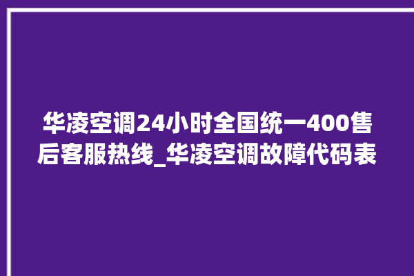 华凌空调24小时全国统一400售后客服热线_华凌空调故障代码表大全 。空调