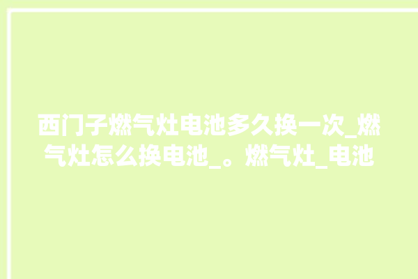 西门子燃气灶电池多久换一次_燃气灶怎么换电池_。燃气灶_电池