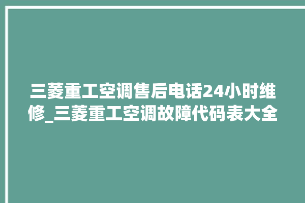 三菱重工空调售后电话24小时维修_三菱重工空调故障代码表大全 。空调