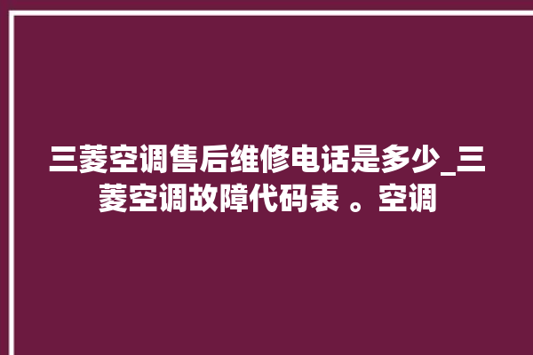 三菱空调售后维修电话是多少_三菱空调故障代码表 。空调